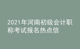 2021年河南初級會計職稱考試報名熱點(diǎn)信息