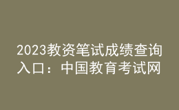 2023教資筆試成績查詢?nèi)肟冢褐袊逃荚嚲W(wǎng)
