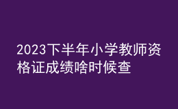 2023下半年小學(xué)教師資格證成績啥時(shí)候查