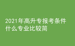 2021年高升專報(bào)考條件 什么專業(yè)比較簡單