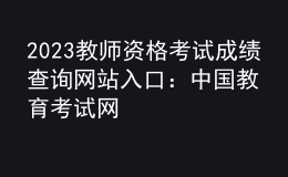 2023教師資格考試成績查詢網(wǎng)站入口：中國教育考試網(wǎng)