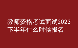 教師資格考試面試2023下半年什么時(shí)候報(bào)名