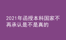 2021年函授本科國家不再承認(rèn)是不是真的