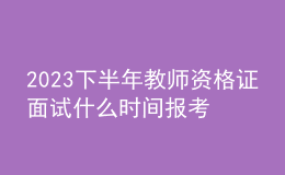 2023下半年教師資格證面試什么時(shí)間報(bào)考？