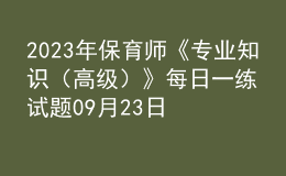 2023年保育師《專業(yè)知識(shí)（高級(jí)）》每日一練試題09月23日