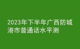 2023年下半年廣西防城港市普通話水平測(cè)試公告