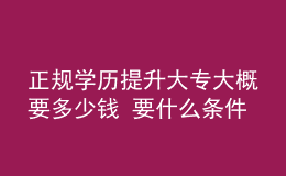 正規(guī)學歷提升大專大概要多少錢 要什么條件