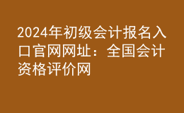 202024年初級(jí)會(huì)計(jì)報(bào)名入口官網(wǎng)網(wǎng)址：全國(guó)會(huì)計(jì)資格評(píng)價(jià)網(wǎng)