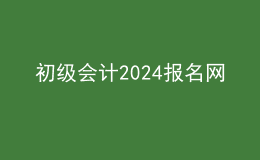 初級(jí)會(huì)計(jì)2024報(bào)名網(wǎng)