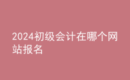 2024初級(jí)會(huì)計(jì)在哪個(gè)網(wǎng)站報(bào)名