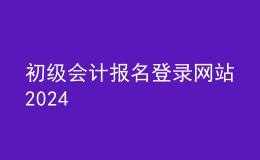 初級會計報名登錄網(wǎng)站2024