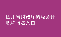 四川省財(cái)政廳初級會計(jì)職稱報名入口