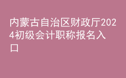 內(nèi)蒙古自治區(qū)財政廳2024初級會計職稱報名入口