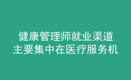  健康管理師就業(yè)渠道主要集中在醫(yī)療服務(wù)機構(gòu)、社區(qū)衛(wèi)生服務(wù)中心