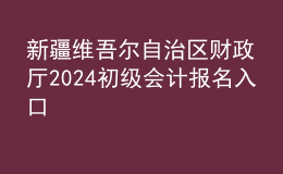 新疆維吾爾自治區(qū)財政廳2024初級會計報名入口