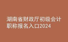 湖南省財(cái)政廳初級(jí)會(huì)計(jì)職稱報(bào)名入口2024