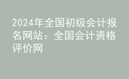 202024年全國(guó)初級(jí)會(huì)計(jì)報(bào)名網(wǎng)站：全國(guó)會(huì)計(jì)資格評(píng)價(jià)網(wǎng)