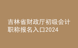 吉林省財(cái)政廳初級(jí)會(huì)計(jì)職稱報(bào)名入口2024