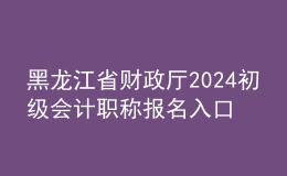 黑龍江省財政廳2024初級會計職稱報名入口
