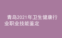  青島2021年衛(wèi)生健康行業(yè)職業(yè)技能鑒定疫情防控注意事項(xiàng)