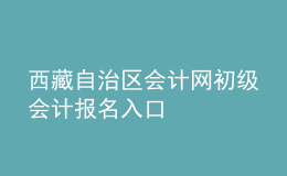 西藏自治區(qū)會計(jì)網(wǎng)初級會計(jì)報(bào)名入口