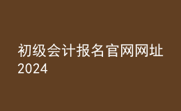 初級會計報名官網(wǎng)網(wǎng)址2024