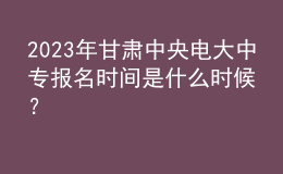 2023年甘肅中央電大中專報名時間是什么時候？