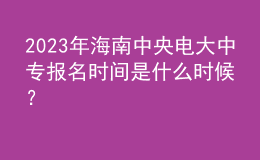 2023年海南中央電大中專報名時間是什么時候？