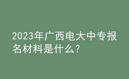 2023年廣西電大中專報名材料是什么？