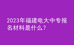 2023年福建電大中專報名材料是什么？