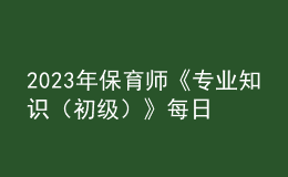 2023年保育師《專業(yè)知識(shí)（初級(jí)）》每日一練試題10月07日