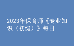 2023年保育師《專業(yè)知識(shí)（初級(jí)）》每日一練試題10月08日