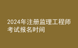 202024年注冊監(jiān)理工程師考試報名時間