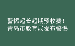 警惕超長超期預(yù)收費(fèi)！青島市教育局發(fā)布警惕校外培訓(xùn)機(jī)構(gòu)風(fēng)險(xiǎn)提示書