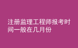 注冊監(jiān)理工程師報考時間一般在幾月份