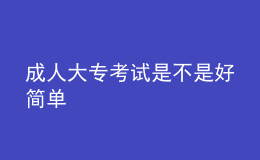 成人大?？荚囀遣皇呛煤?jiǎn)單