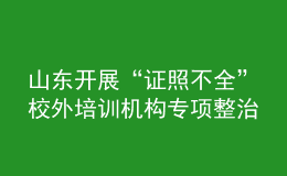 山東開展“證照不全”校外培訓(xùn)機(jī)構(gòu)專項(xiàng)整治工作