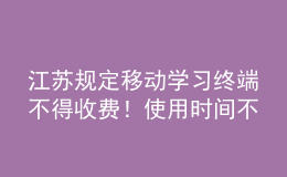 江蘇規(guī)定移動學習終端不得收費！使用時間不得超過教學總時長30%