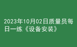 2023年10月02日質(zhì)量員每日一練《設(shè)備安裝》