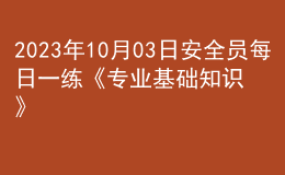 2023年10月03日安全員每日一練《專業(yè)基礎(chǔ)知識》