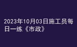 2023年10月03日施工員每日一練《市政》