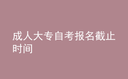 成人大專自考報名截止時間 