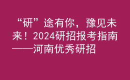 “研”途有你，豫見(jiàn)未來(lái)！2024研招報(bào)考指南——河南優(yōu)秀研招院校巡展