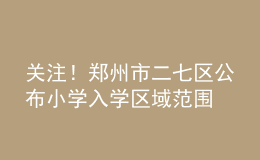 關注！鄭州市二七區(qū)公布小學入學區(qū)域范圍