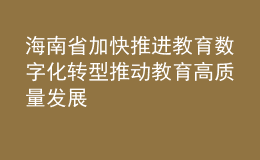 海南省加快推進(jìn)教育數(shù)字化轉(zhuǎn)型 推動(dòng)教育高質(zhì)量發(fā)展