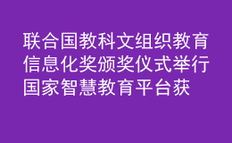 聯(lián)合國(guó)教科文組織教育信息化獎(jiǎng)?lì)C獎(jiǎng)儀式舉行 國(guó)家智慧教育平臺(tái)獲獎(jiǎng)