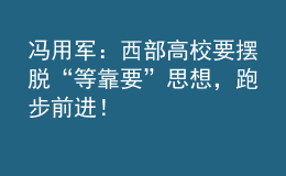 馮用軍：西部高校要擺脫“等靠要”思想，跑步前進(jìn)！
