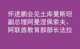 懷進(jìn)鵬會(huì)見土庫(kù)曼斯坦副總理阿曼涅佩索夫、阿聯(lián)酋教育部部長(zhǎng)法拉西