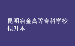 昆明冶金高等專科學(xué)校擬升本