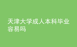 天津大學成人本科畢業(yè)容易嗎